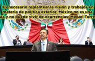 Es necesario replantear la visión y trabajos en materia de política exterior, México no es una isla y no puede vivir de ocurrencias: Miguel Torres(video)