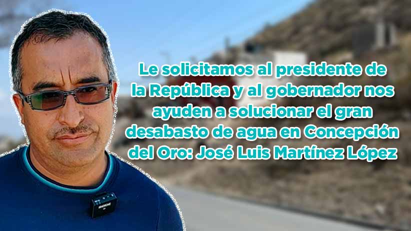 Le solicitamos al presidente de la República y al gobernador nos ayuden a solucionar el gran desabasto de agua en Concepción del Oro: José Luis Martínez López (video)