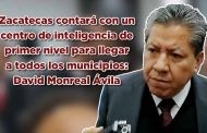 Zacatecas contará con un centro de inteligencia de primer nivel para llegar a todos los municipios: David Monreal Ávila