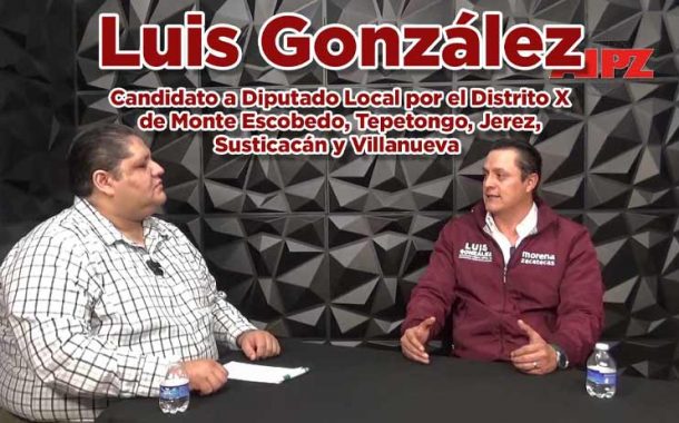 Entrevista a Luis González, Candidato a Diputado Local por el Distrito X de Monte Escobedo, Tepetongo, Jerez, Susticacán y Villanueva